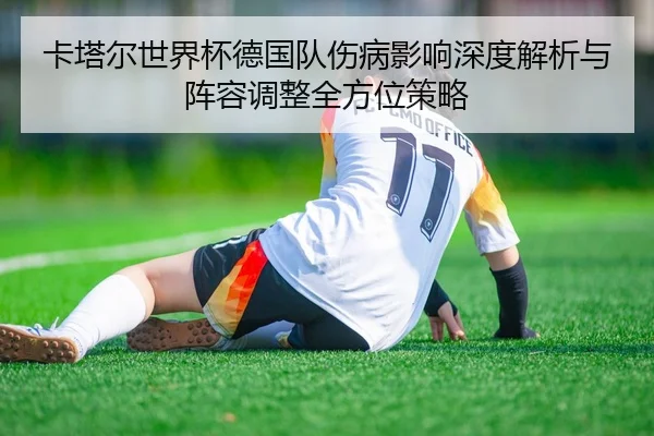 卡塔尔世界杯德国队伤病影响深度解析与阵容调整全方位策略 - ONE ENTERTAINMENT